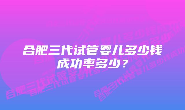 合肥三代试管婴儿多少钱成功率多少？