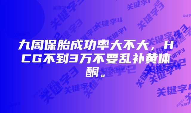 九周保胎成功率大不大，HCG不到3万不要乱补黄体酮。