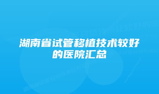 湖南省试管移植技术较好的医院汇总