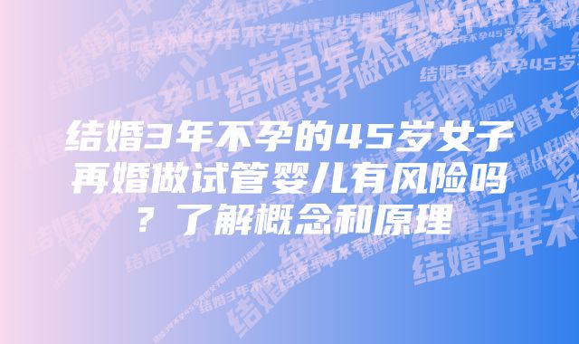 结婚3年不孕的45岁女子再婚做试管婴儿有风险吗？了解概念和原理