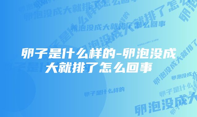 卵子是什么样的-卵泡没成大就排了怎么回事