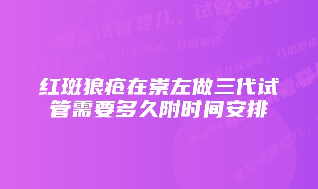 红斑狼疮在崇左做三代试管需要多久附时间安排