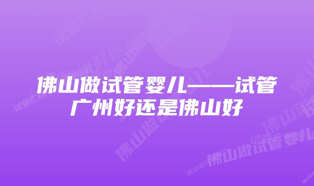 佛山做试管婴儿——试管广州好还是佛山好