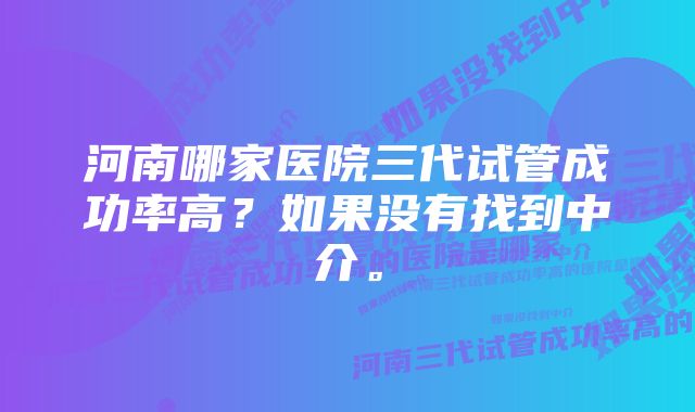 河南哪家医院三代试管成功率高？如果没有找到中介。