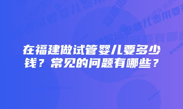 在福建做试管婴儿要多少钱？常见的问题有哪些？