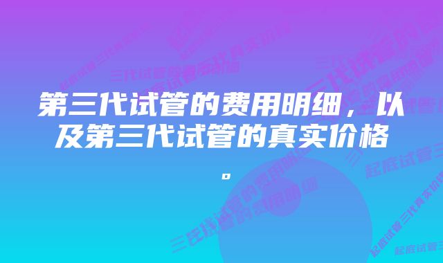 第三代试管的费用明细，以及第三代试管的真实价格。