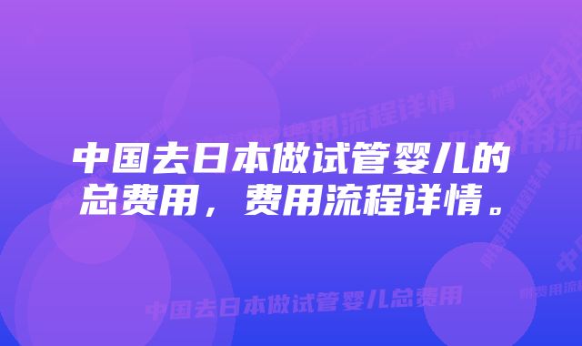 中国去日本做试管婴儿的总费用，费用流程详情。