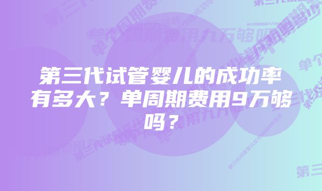 第三代试管婴儿的成功率有多大？单周期费用9万够吗？