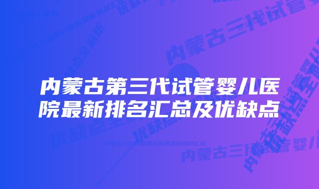 内蒙古第三代试管婴儿医院最新排名汇总及优缺点