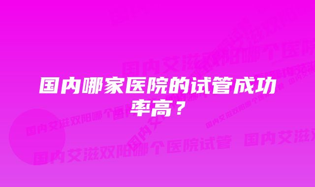 国内哪家医院的试管成功率高？