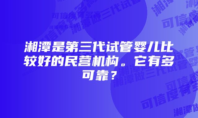 湘潭是第三代试管婴儿比较好的民营机构。它有多可靠？