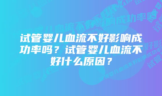 试管婴儿血流不好影响成功率吗？试管婴儿血流不好什么原因？