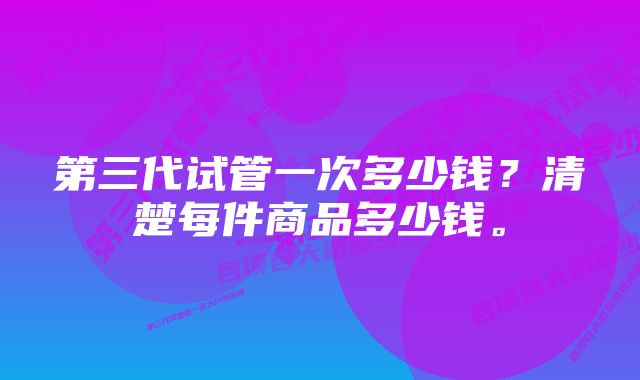 第三代试管一次多少钱？清楚每件商品多少钱。