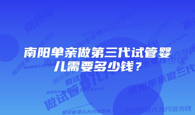 南阳单亲做第三代试管婴儿需要多少钱？