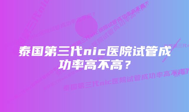 泰国第三代nic医院试管成功率高不高？