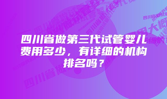 四川省做第三代试管婴儿费用多少，有详细的机构排名吗？