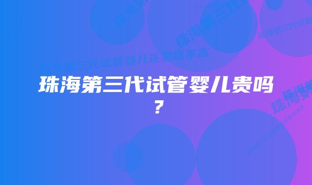 珠海第三代试管婴儿贵吗？