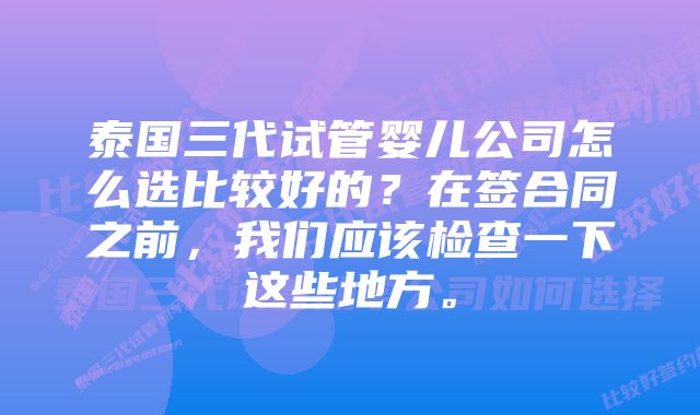 泰国三代试管婴儿公司怎么选比较好的？在签合同之前，我们应该检查一下这些地方。