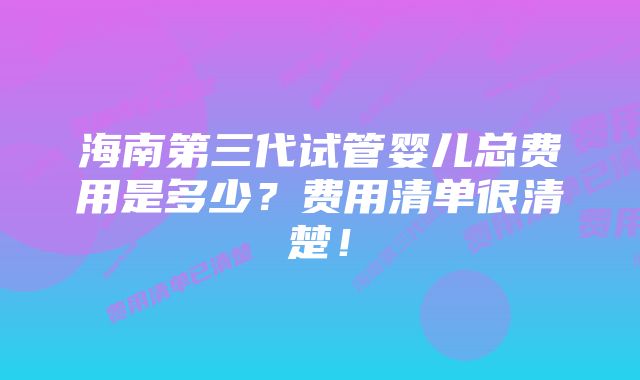 海南第三代试管婴儿总费用是多少？费用清单很清楚！