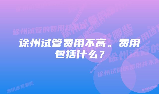 徐州试管费用不高。费用包括什么？