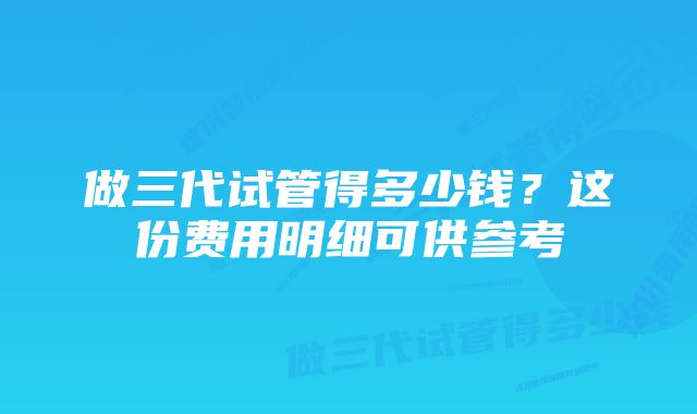 做三代试管得多少钱？这份费用明细可供参考