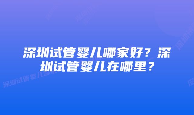 深圳试管婴儿哪家好？深圳试管婴儿在哪里？