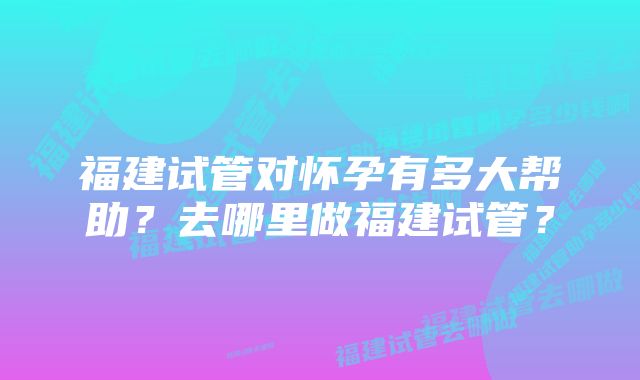 福建试管对怀孕有多大帮助？去哪里做福建试管？