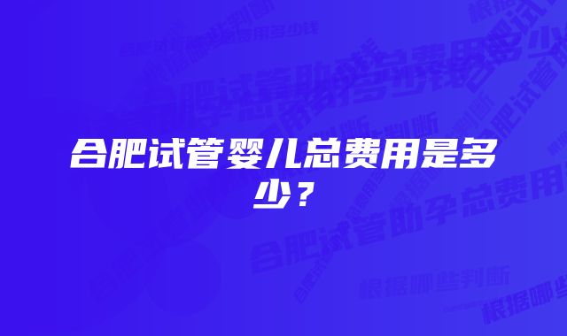 合肥试管婴儿总费用是多少？