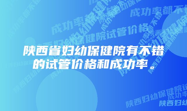 陕西省妇幼保健院有不错的试管价格和成功率。