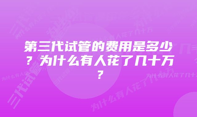 第三代试管的费用是多少？为什么有人花了几十万？