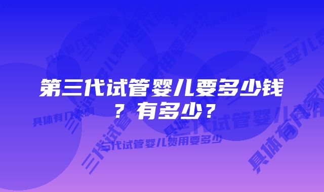 第三代试管婴儿要多少钱？有多少？