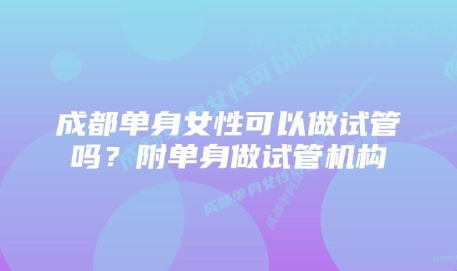 成都单身女性可以做试管吗？附单身做试管机构