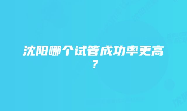 沈阳哪个试管成功率更高？