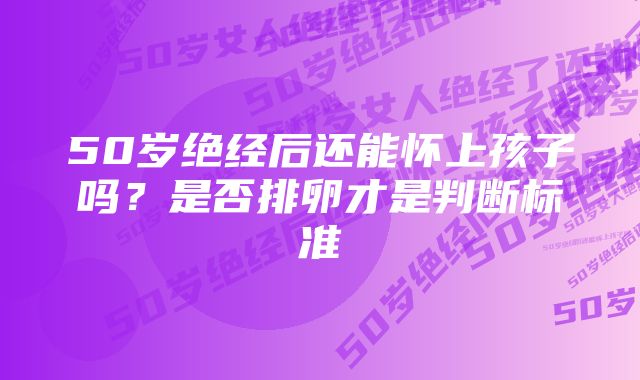 50岁绝经后还能怀上孩子吗？是否排卵才是判断标准