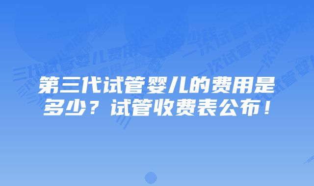 第三代试管婴儿的费用是多少？试管收费表公布！