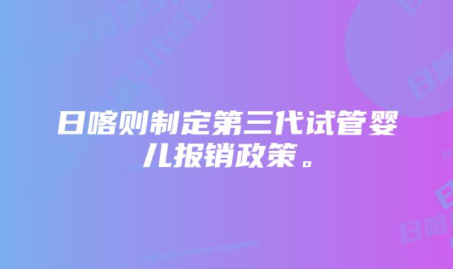 日喀则制定第三代试管婴儿报销政策。