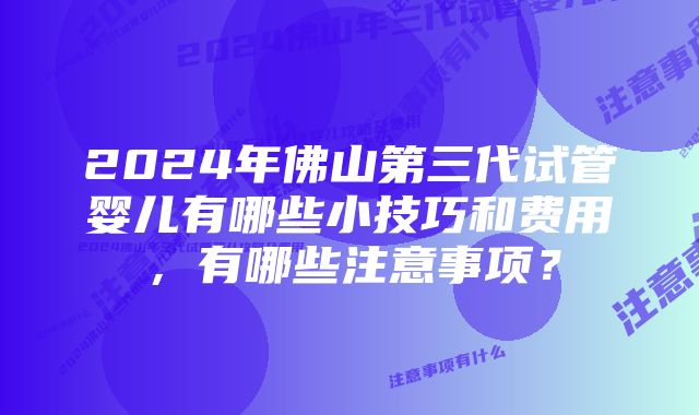 2024年佛山第三代试管婴儿有哪些小技巧和费用，有哪些注意事项？