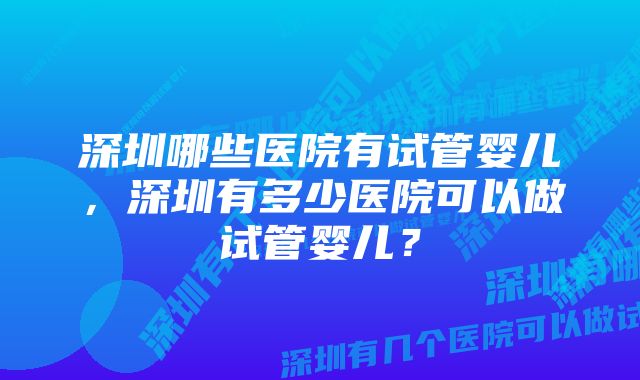 深圳哪些医院有试管婴儿，深圳有多少医院可以做试管婴儿？