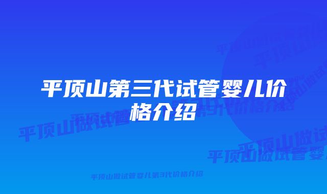 平顶山第三代试管婴儿价格介绍