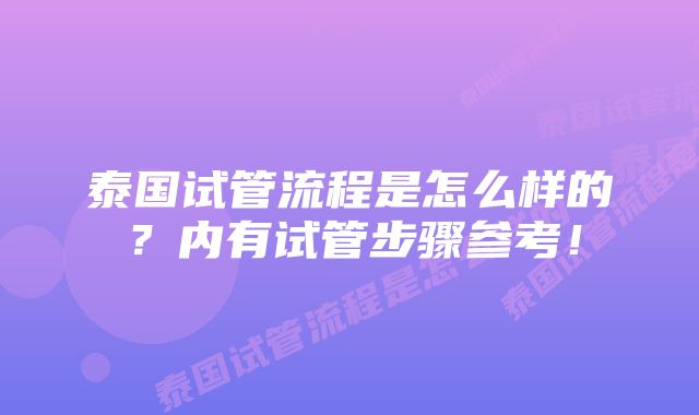 泰国试管流程是怎么样的？内有试管步骤参考！