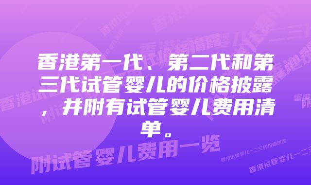 香港第一代、第二代和第三代试管婴儿的价格披露，并附有试管婴儿费用清单。