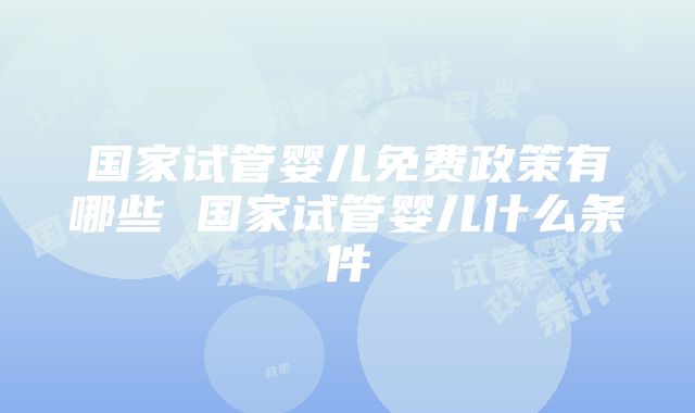 国家试管婴儿免费政策有哪些 国家试管婴儿什么条件