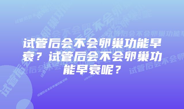 试管后会不会卵巢功能早衰？试管后会不会卵巢功能早衰呢？