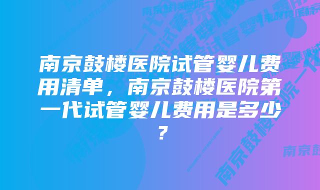 南京鼓楼医院试管婴儿费用清单，南京鼓楼医院第一代试管婴儿费用是多少？