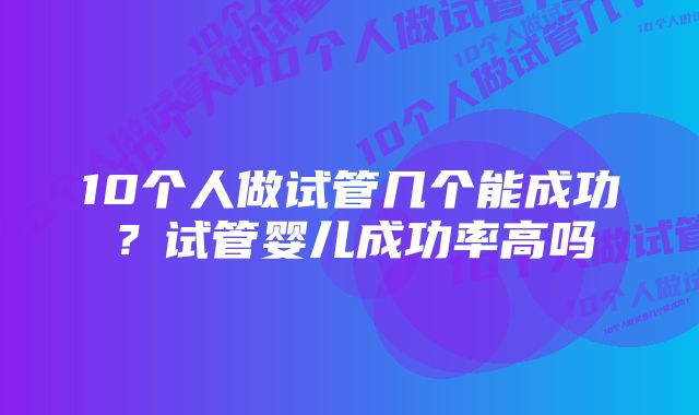 10个人做试管几个能成功？试管婴儿成功率高吗