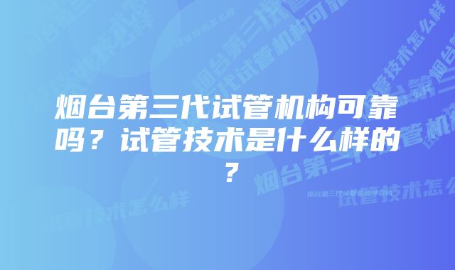 烟台第三代试管机构可靠吗？试管技术是什么样的？