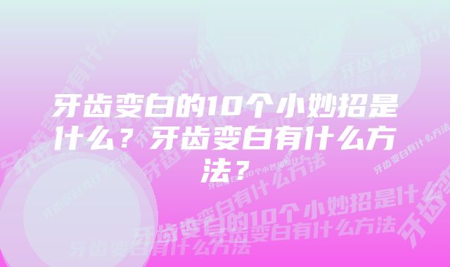 牙齿变白的10个小妙招是什么？牙齿变白有什么方法？