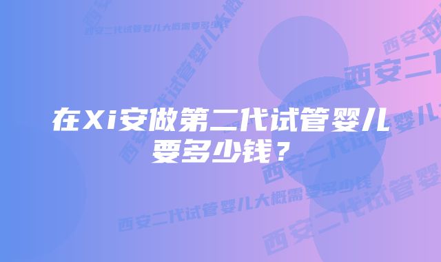 在Xi安做第二代试管婴儿要多少钱？