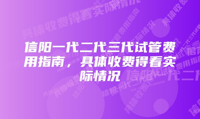 信阳一代二代三代试管费用指南，具体收费得看实际情况