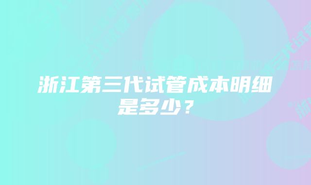 浙江第三代试管成本明细是多少？